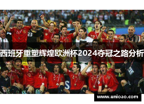 西班牙重塑辉煌欧洲杯2024夺冠之路分析