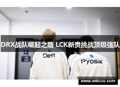 DRX战队崛起之路 LCK新贵挑战顶级强队