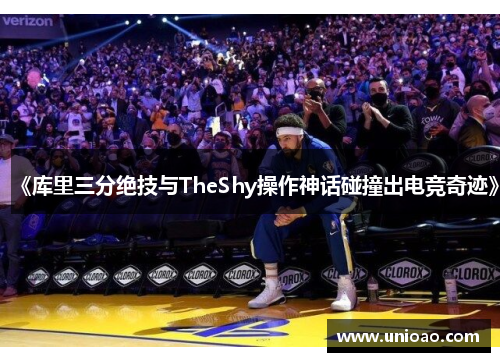 《库里三分绝技与TheShy操作神话碰撞出电竞奇迹》