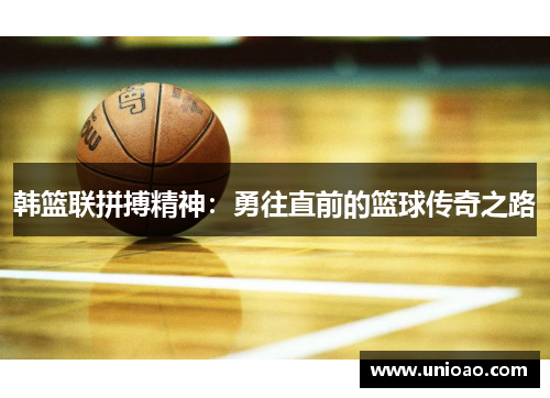 韩篮联拼搏精神：勇往直前的篮球传奇之路