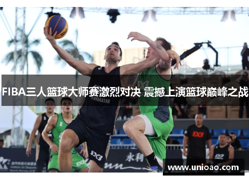 FIBA三人篮球大师赛激烈对决 震撼上演篮球巅峰之战