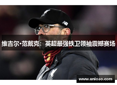 维吉尔·范戴克：英超最强铁卫领袖震撼赛场