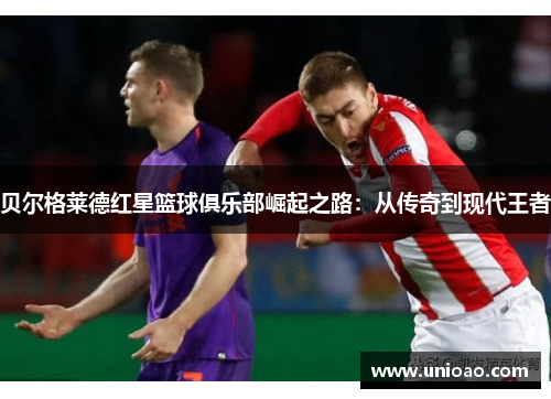 贝尔格莱德红星篮球俱乐部崛起之路：从传奇到现代王者