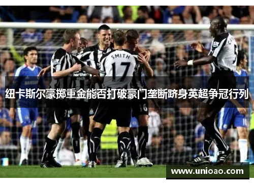 纽卡斯尔豪掷重金能否打破豪门垄断跻身英超争冠行列